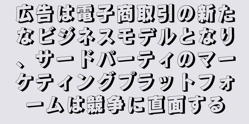 広告は電子商取引の新たなビジネスモデルとなり、サードパーティのマーケティングプラットフォームは競争に直面する