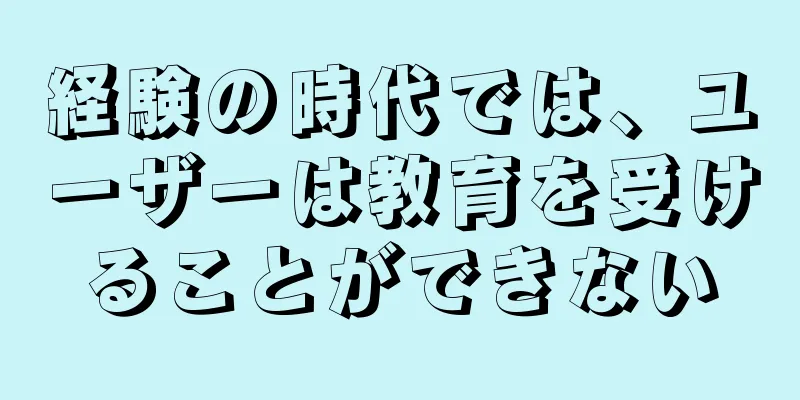 経験の時代では、ユーザーは教育を受けることができない