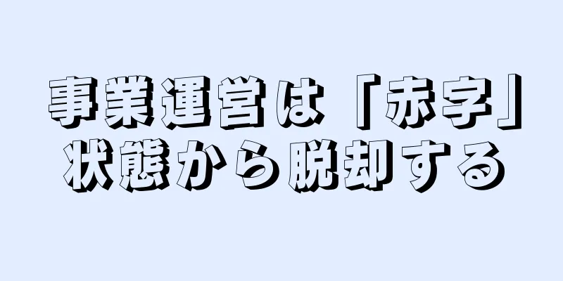 事業運営は「赤字」状態から脱却する