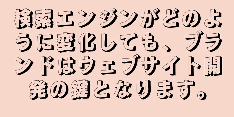 検索エンジンがどのように変化しても、ブランドはウェブサイト開発の鍵となります。