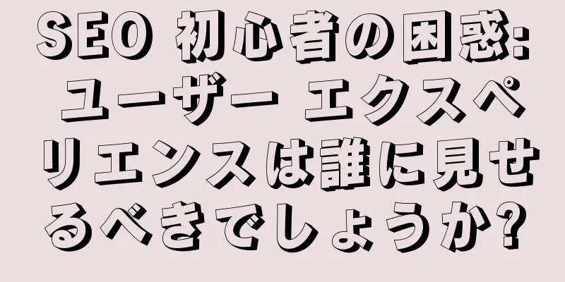 SEO 初心者の困惑: ユーザー エクスペリエンスは誰に見せるべきでしょうか?