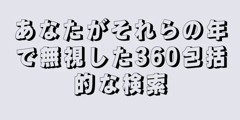 あなたがそれらの年で無視した360包括的な検索