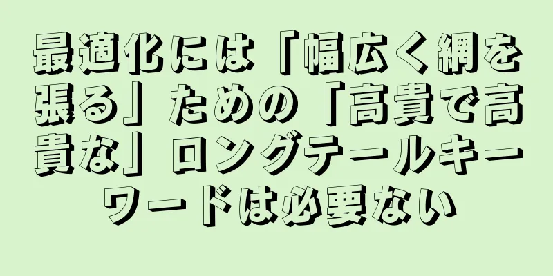 最適化には「幅広く網を張る」ための「高貴で高貴な」ロングテールキーワードは必要ない