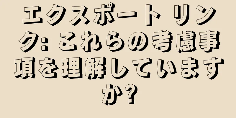 エクスポート リンク: これらの考慮事項を理解していますか?