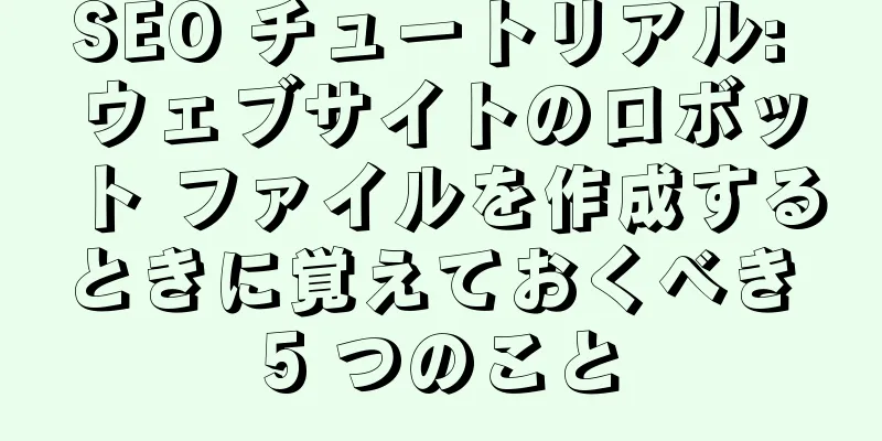 SEO チュートリアル: ウェブサイトのロボット ファイルを作成するときに覚えておくべき 5 つのこと