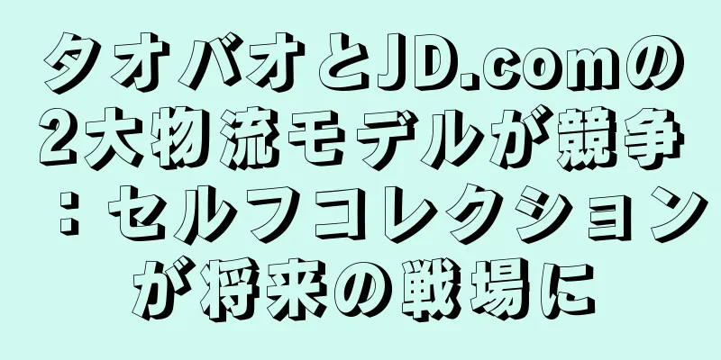 タオバオとJD.comの2大物流モデルが競争：セルフコレクションが将来の戦場に