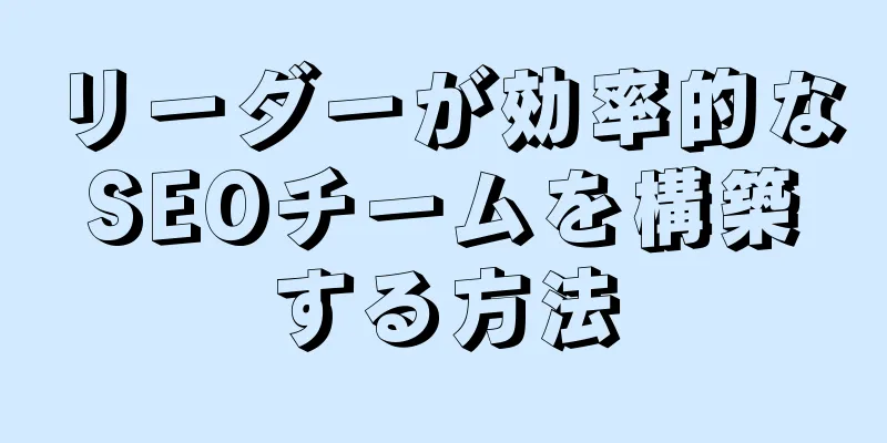 リーダーが効率的なSEOチームを構築する方法