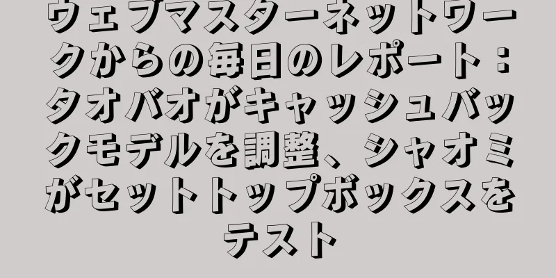 ウェブマスターネットワークからの毎日のレポート：タオバオがキャッシュバックモデルを調整、シャオミがセットトップボックスをテスト
