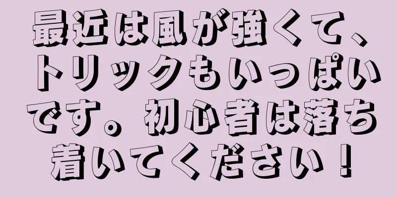最近は風が強くて、トリックもいっぱいです。初心者は落ち着いてください！