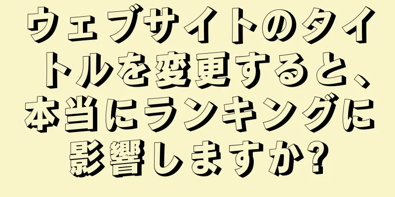 ウェブサイトのタイトルを変更すると、本当にランキングに影響しますか?