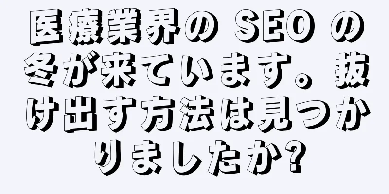 医療業界の SEO の冬が来ています。抜け出す方法は見つかりましたか?