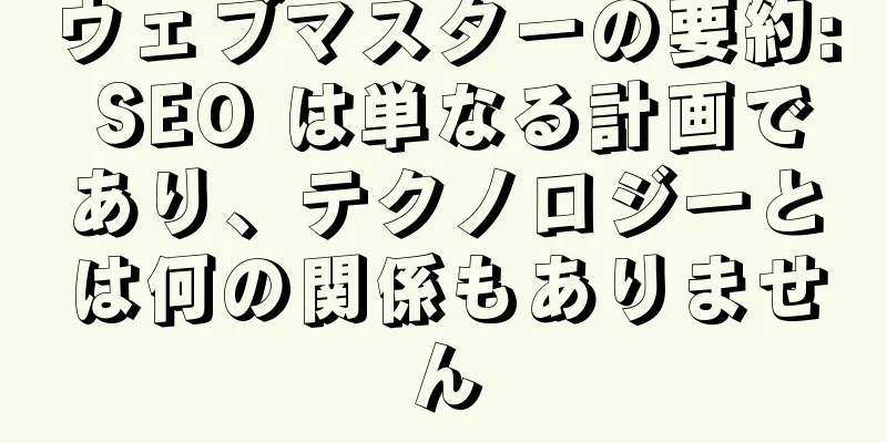 ウェブマスターの要約: SEO は単なる計画であり、テクノロジーとは何の関係もありません