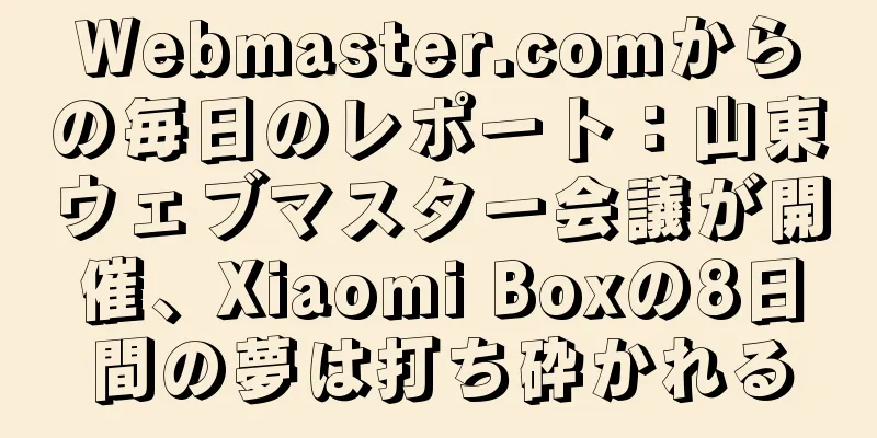 Webmaster.comからの毎日のレポート：山東ウェブマスター会議が開催、Xiaomi Boxの8日間の夢は打ち砕かれる
