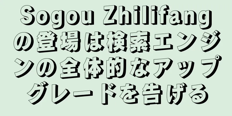 Sogou Zhilifangの登場は検索エンジンの全体的なアップグレードを告げる
