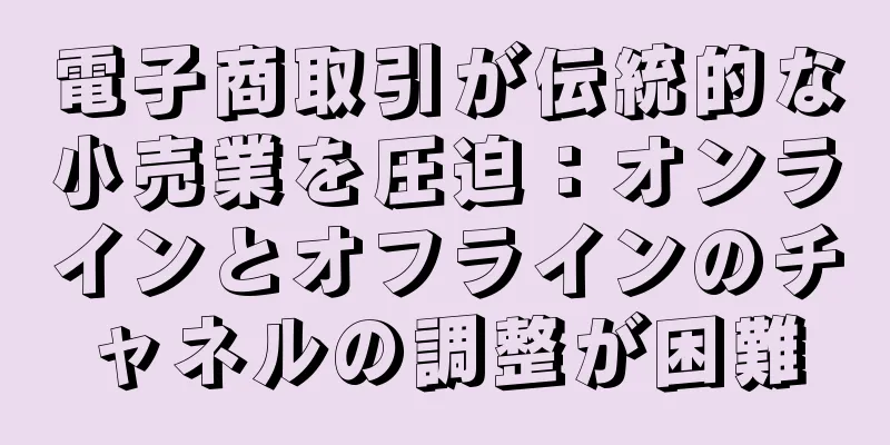 電子商取引が伝統的な小売業を圧迫：オンラインとオフラインのチャネルの調整が困難