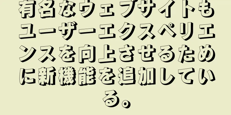 有名なウェブサイトもユーザーエクスペリエンスを向上させるために新機能を追加している。
