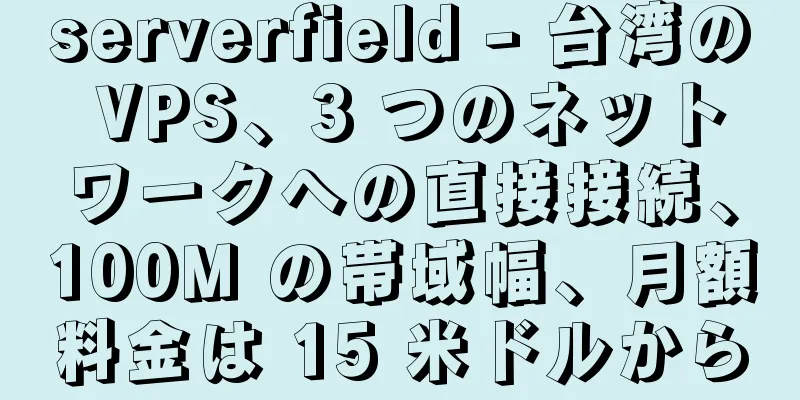 serverfield - 台湾の VPS、3 つのネットワークへの直接接続、100M の帯域幅、月額料金は 15 米ドルから