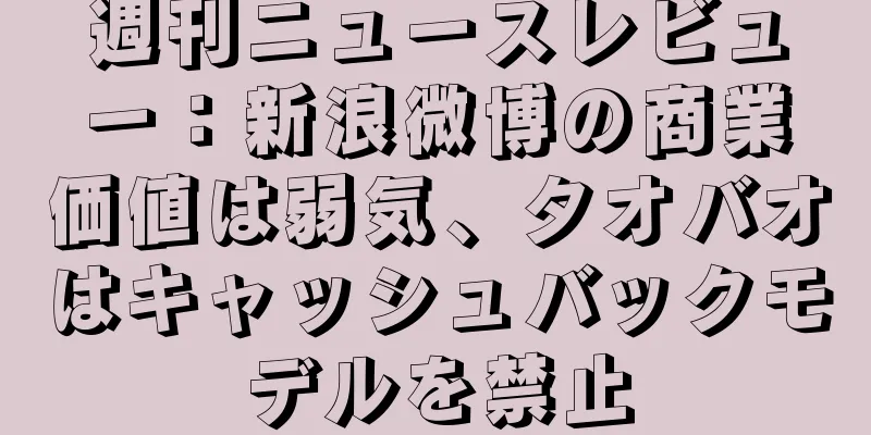 週刊ニュースレビュー：新浪微博の商業価値は弱気、タオバオはキャッシュバックモデルを禁止