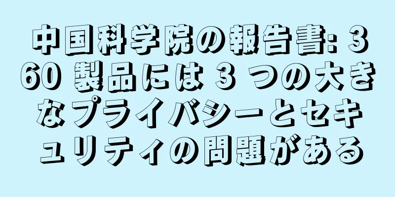 中国科学院の報告書: 360 製品には 3 つの大きなプライバシーとセキュリティの問題がある