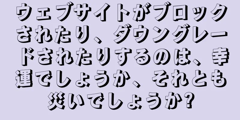 ウェブサイトがブロックされたり、ダウングレードされたりするのは、幸運でしょうか、それとも災いでしょうか?