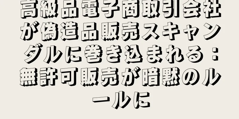 高級品電子商取引会社が偽造品販売スキャンダルに巻き込まれる：無許可販売が暗黙のルールに