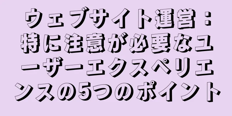 ウェブサイト運営：特に注意が必要なユーザーエクスペリエンスの5つのポイント