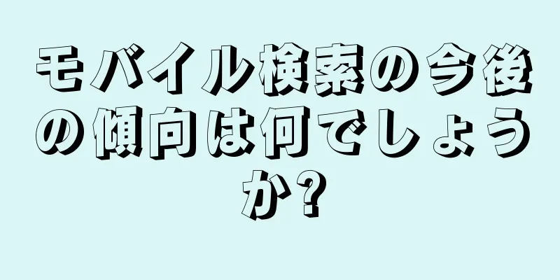 モバイル検索の今後の傾向は何でしょうか?