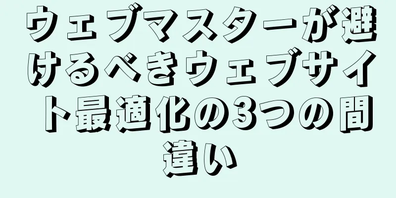 ウェブマスターが避けるべきウェブサイト最適化の3つの間違い