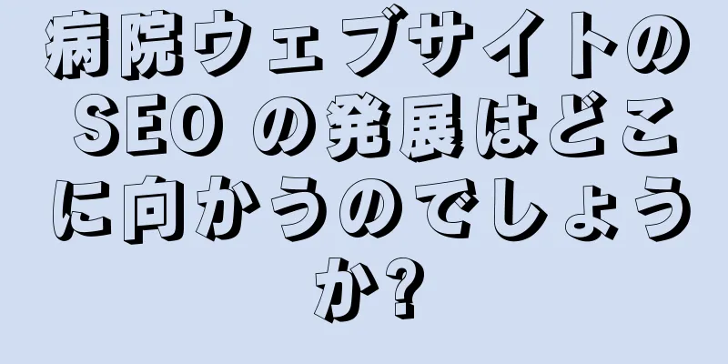 病院ウェブサイトの SEO の発展はどこに向かうのでしょうか?