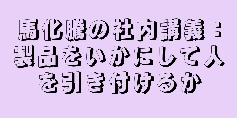 馬化騰の社内講義：製品をいかにして人を引き付けるか