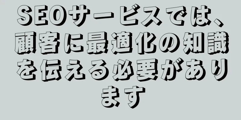 SEOサービスでは、顧客に最適化の知識を伝える必要があります