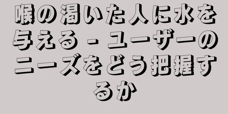 喉の渇いた人に水を与える - ユーザーのニーズをどう把握するか