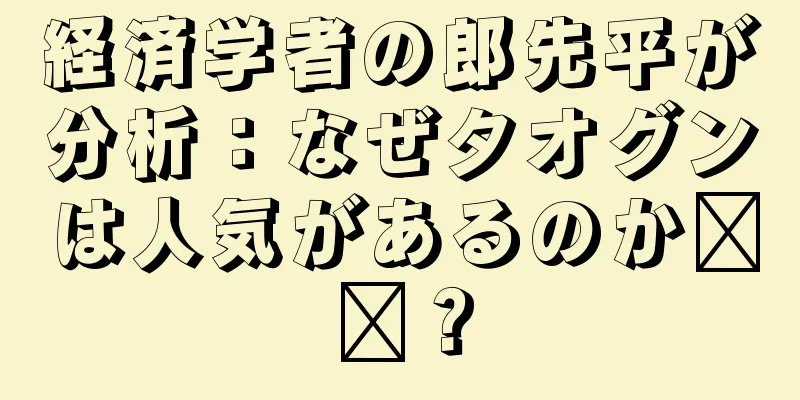 経済学者の郎先平が分析：なぜタオグンは人気があるのか​​？