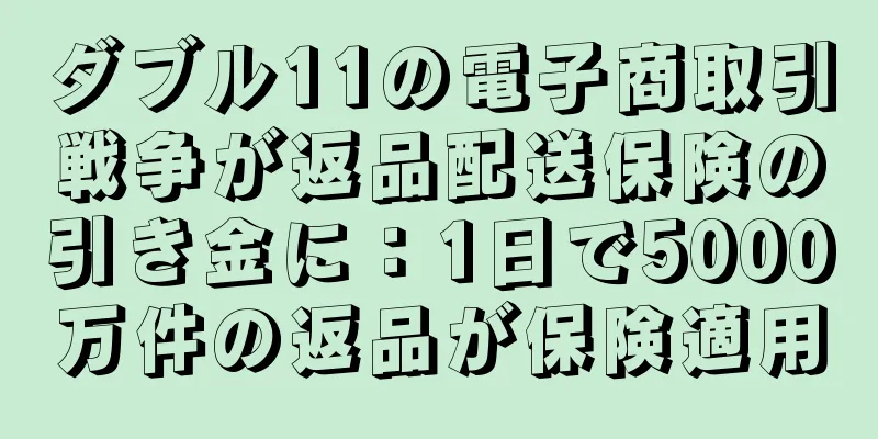 ダブル11の電子商取引戦争が返品配送保険の引き金に：1日で5000万件の返品が保険適用