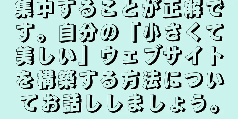 集中することが正解です。自分の「小さくて美しい」ウェブサイトを構築する方法についてお話ししましょう。