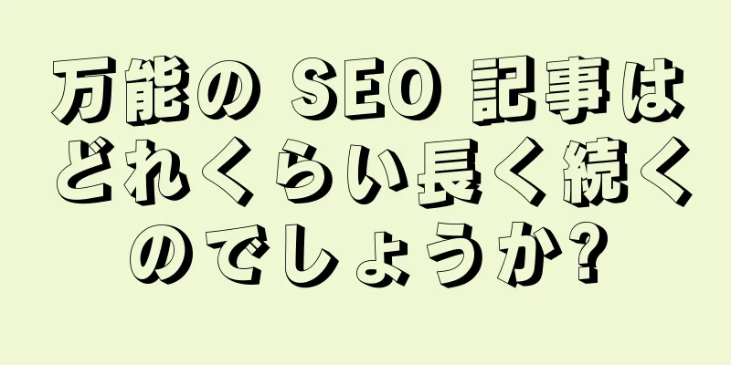 万能の SEO 記事はどれくらい長く続くのでしょうか?