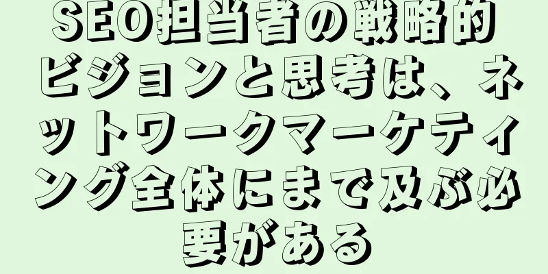 SEO担当者の戦略的ビジョンと思考は、ネットワークマーケティング全体にまで及ぶ必要がある