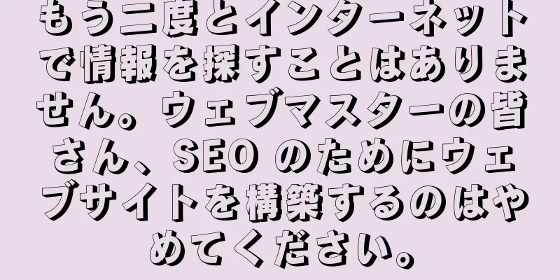 もう二度とインターネットで情報を探すことはありません。ウェブマスターの皆さん、SEO のためにウェブサイトを構築するのはやめてください。