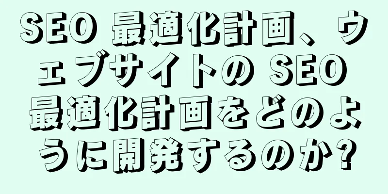 SEO 最適化計画、ウェブサイトの SEO 最適化計画をどのように開発するのか?