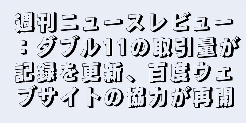 週刊ニュースレビュー：ダブル11の取引量が記録を更新、百度ウェブサイトの協力が再開