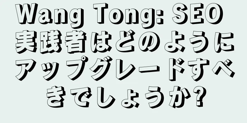 Wang Tong: SEO 実践者はどのようにアップグレードすべきでしょうか?