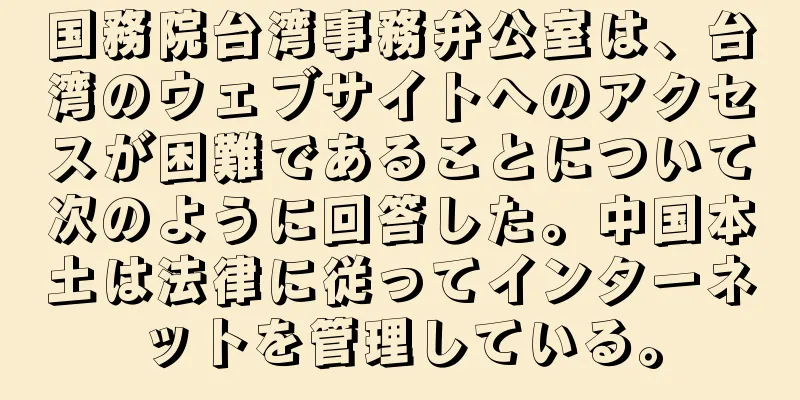 国務院台湾事務弁公室は、台湾のウェブサイトへのアクセスが困難であることについて次のように回答した。中国本土は法律に従ってインターネットを管理している。