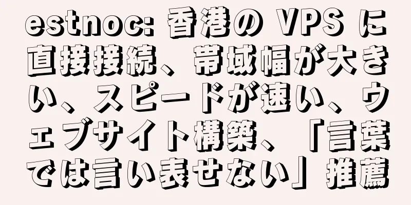 estnoc: 香港の VPS に直接接続、帯域幅が大きい、スピードが速い、ウェブサイト構築、「言葉では言い表せない」推薦