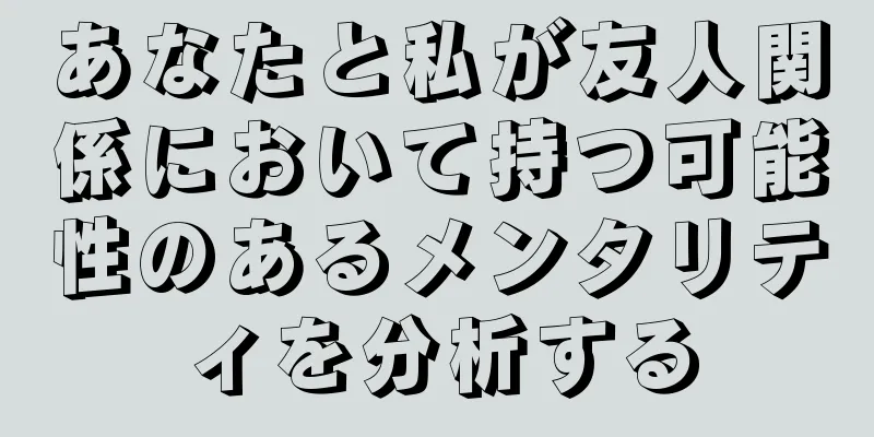 あなたと私が友人関係において持つ可能性のあるメンタリティを分析する