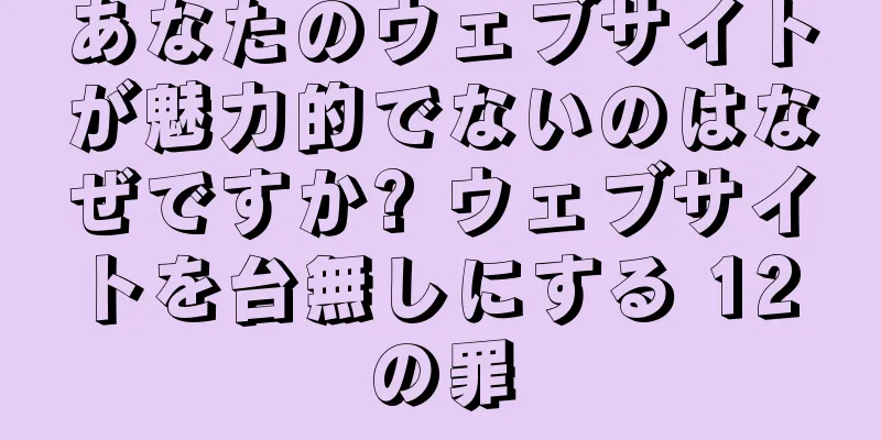 あなたのウェブサイトが魅力的でないのはなぜですか? ウェブサイトを台無しにする 12 の罪