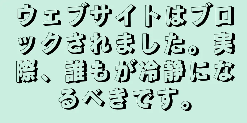 ウェブサイトはブロックされました。実際、誰もが冷静になるべきです。
