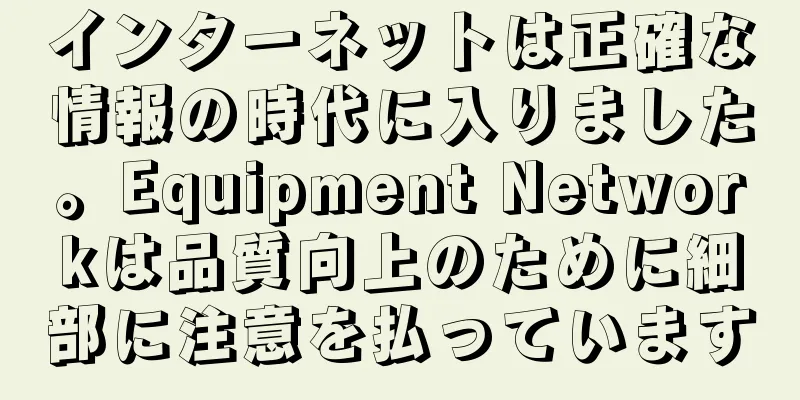 インターネットは正確な情報の時代に入りました。Equipment Networkは品質向上のために細部に注意を払っています