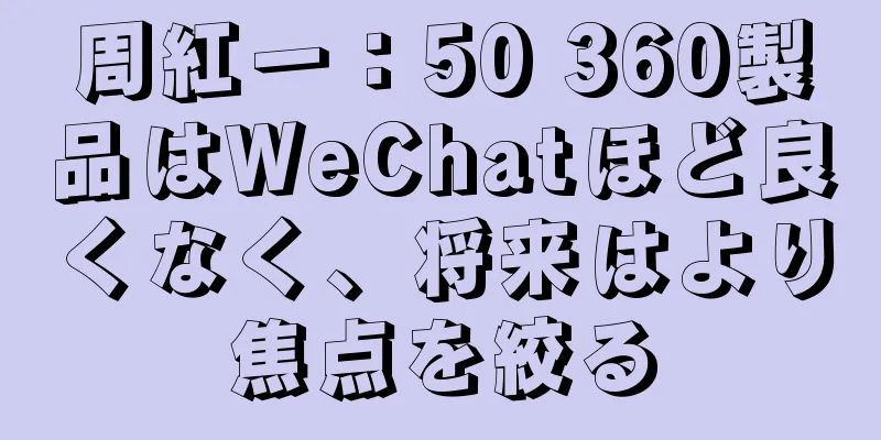 周紅一：50 360製品はWeChatほど良くなく、将来はより焦点を絞る