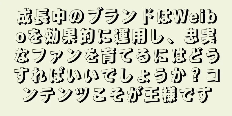 成長中のブランドはWeiboを効果的に運用し、忠実なファンを育てるにはどうすればいいでしょうか？コンテンツこそが王様です