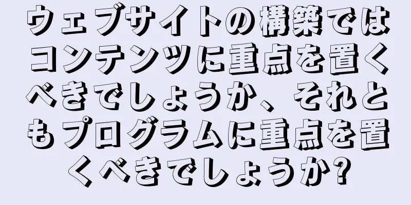 ウェブサイトの構築ではコンテンツに重点を置くべきでしょうか、それともプログラムに重点を置くべきでしょうか?
